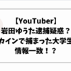 【YouTuber】岩田ゆうた逮捕疑惑？コカインで捕まった大学生と情報一致！？